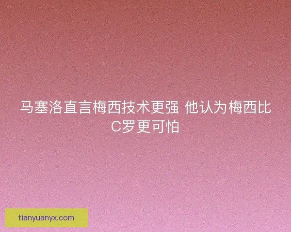 马塞洛直言梅西技术更强 他认为梅西比C罗更可怕