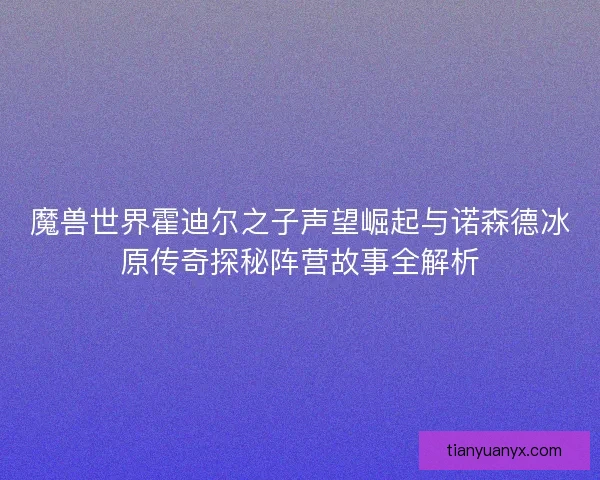 魔兽世界霍迪尔之子声望崛起与诺森德冰原传奇探秘阵营故事全解析