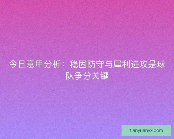 今日意甲分析：稳固防守与犀利进攻是球队争分关键