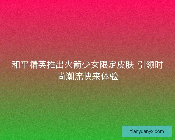 和平精英推出火箭少女限定皮肤 引领时尚潮流快来体验